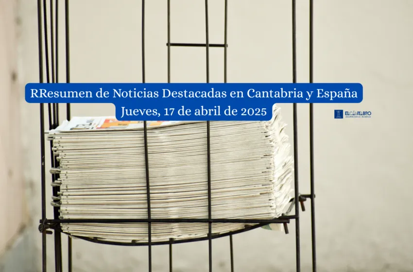  Resumen de Noticias Destacadas en Cantabria y España Jueves, 17 de abril de 2025